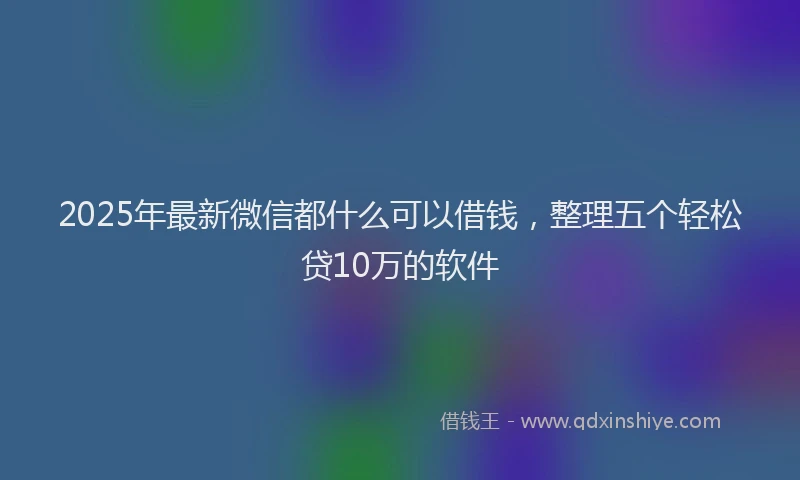 2025年最新微信都什么可以借钱，整理五个轻松贷10万的软件