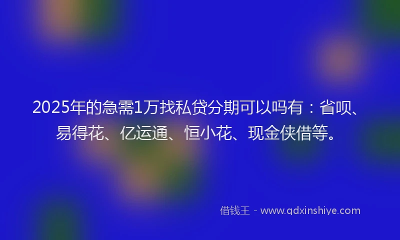 2025年的急需1万找私贷分期可以吗有：省呗、易得花、亿运通、恒小花、现金侠借等。