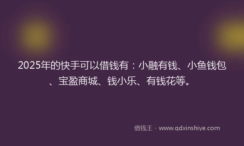 2025年的快手可以借钱有：小融有钱、小鱼钱包、宝盈商城、钱小乐、有钱花等。