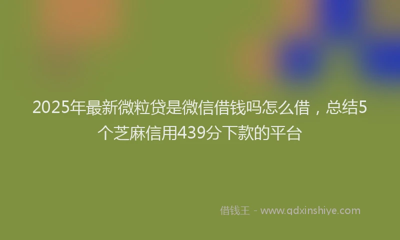 2025年最新微粒贷是微信借钱吗怎么借，总结5个芝麻信用439分下款的平台