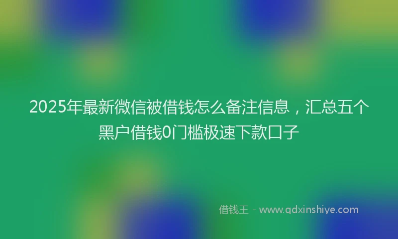 2025年最新微信被借钱怎么备注信息，汇总五个黑户借钱0门槛极速下款口子