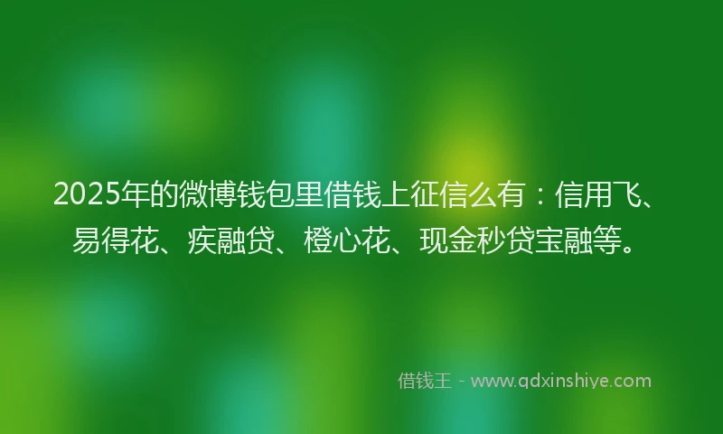 2025年的微博钱包里借钱上征信么有：信用飞、易得花、疾融贷、橙心花、现金秒贷宝融等。