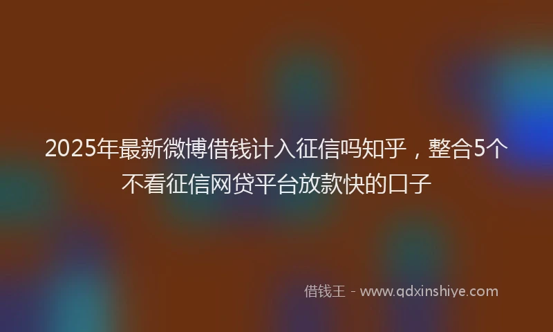 2025年最新微博借钱计入征信吗知乎，整合5个不看征信网贷平台放款快的口子