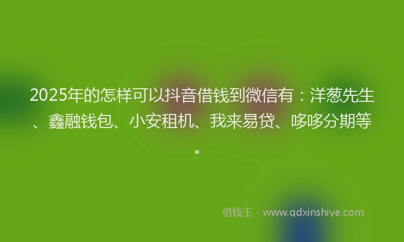 2025年的怎样可以抖音借钱到微信有：洋葱先生、鑫融钱包、小安租机、我来易贷、哆哆分期等。
