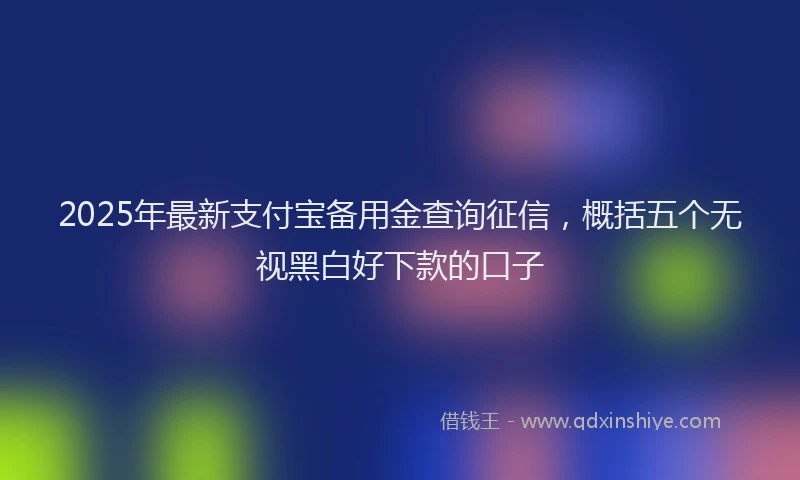 2025年最新支付宝备用金查询征信，概括五个无视黑白好下款的口子