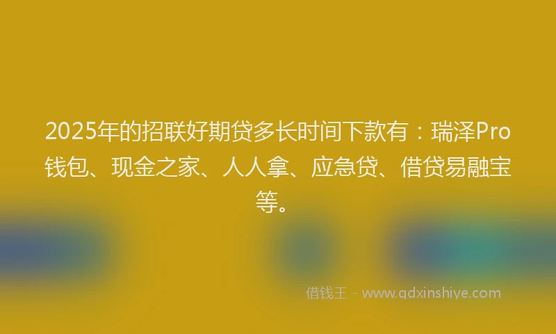 2025年的招联好期贷多长时间下款有：瑞泽Pro钱包、现金之家、人人拿、应急贷、借贷易融宝等。