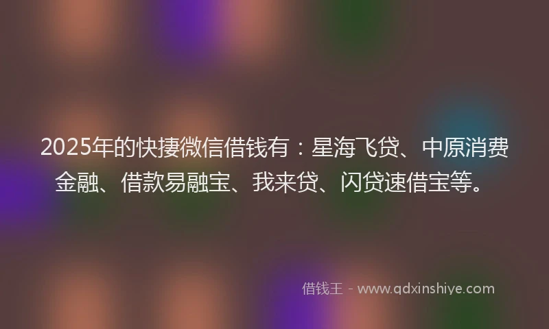 2025年的快捿微信借钱有：星海飞贷、中原消费金融、借款易融宝、我来贷、闪贷速借宝等。