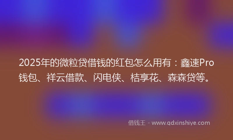 2025年的微粒贷借钱的红包怎么用有：鑫速Pro钱包、祥云借款、闪电侠、桔享花、森森贷等。