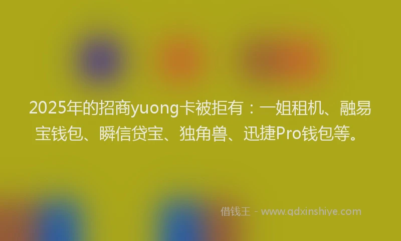 2025年的招商yuong卡被拒有：一姐租机、融易宝钱包、瞬信贷宝、独角兽、迅捷Pro钱包等。