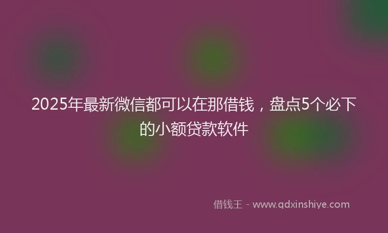 2025年最新微信都可以在那借钱，盘点5个必下的小额贷款软件