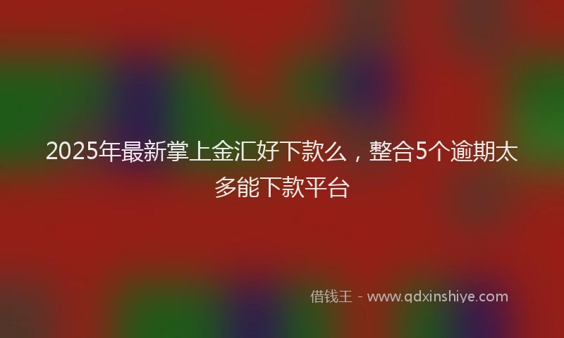 2025年最新掌上金汇好下款么，整合5个逾期太多能下款平台