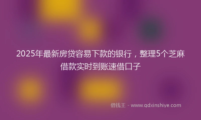 2025年最新房贷容易下款的银行，整理5个芝麻借款实时到账速借口子
