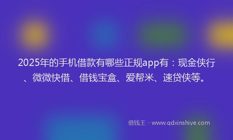 2025年的手机借款有哪些正规app有:现金侠行、微微快借、借钱宝盒、爱帮米、速贷侠等。