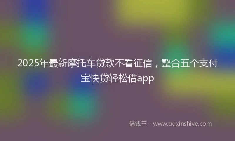 2025年最新摩托车贷款不看征信，整合五个支付宝快贷轻松借app