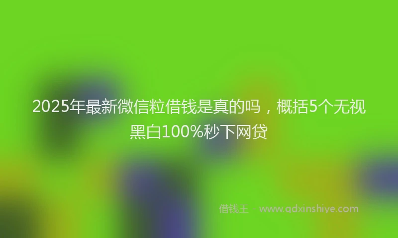 2025年最新微信粒借钱是真的吗，概括5个无视黑白100%秒下网贷