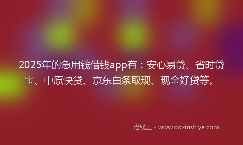 2025年的急用钱借钱app有：安心易贷、省时贷宝、中原快贷、京东白条取现、现金好贷等。