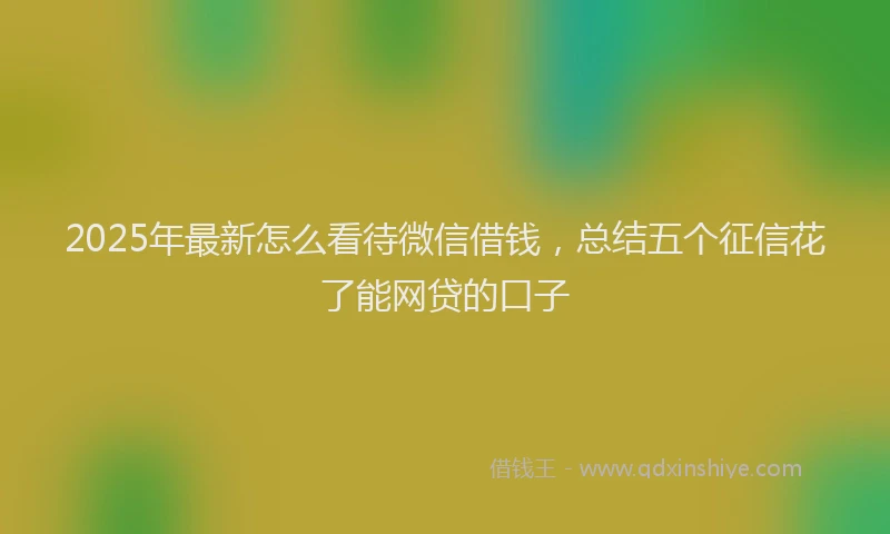 2025年最新怎么看待微信借钱，总结五个征信花了能网贷的口子
