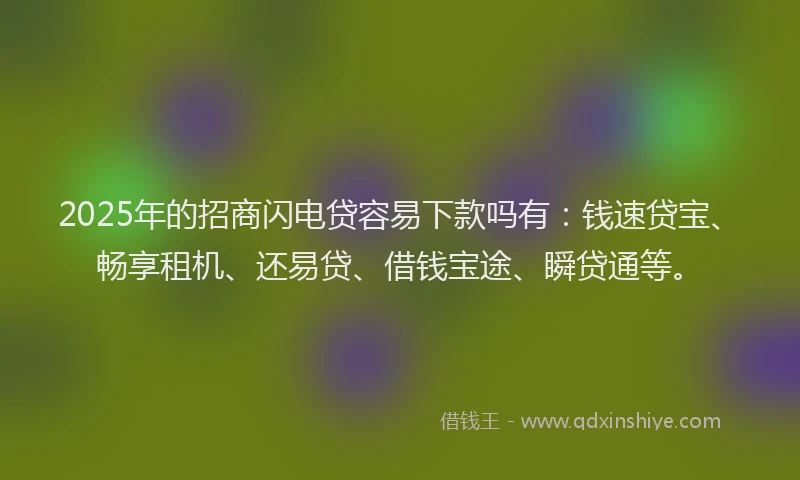 2025年的招商闪电贷容易下款吗有：钱速贷宝、畅享租机、还易贷、借钱宝途、瞬贷通等。