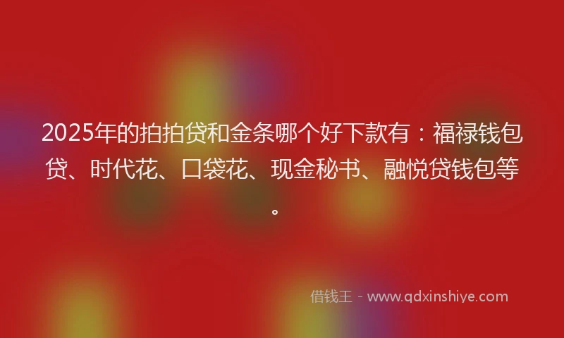 2025年的拍拍贷和金条哪个好下款有：福禄钱包贷、时代花、口袋花、现金秘书、融悦贷钱包等。