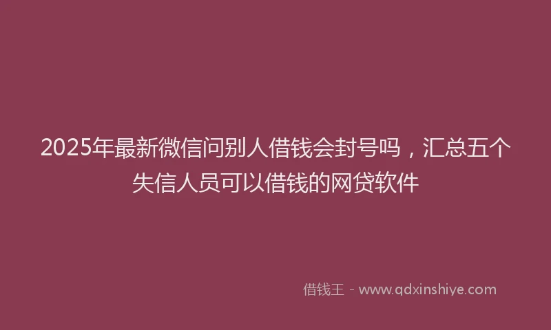 2025年最新微信问别人借钱会封号吗，汇总五个失信人员可以借钱的网贷软件