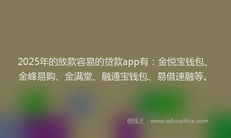 2025年的放款容易的贷款app有：金悦宝钱包、金峰易购、金满堂、融通宝钱包、易借速融等。