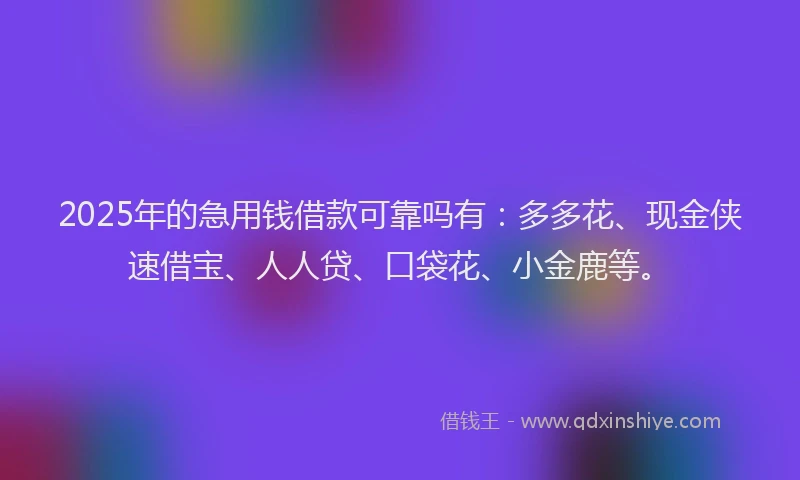2025年的急用钱借款可靠吗有：多多花、现金侠速借宝、人人贷、口袋花、小金鹿等。