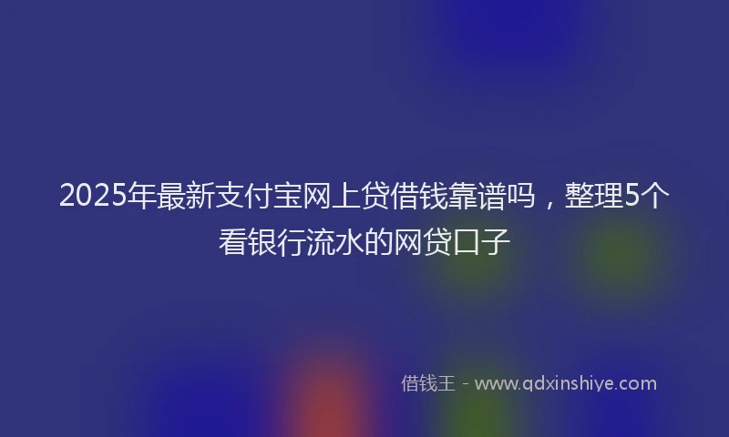 2025年最新支付宝网上贷借钱靠谱吗，整理5个看银行流水的网贷口子