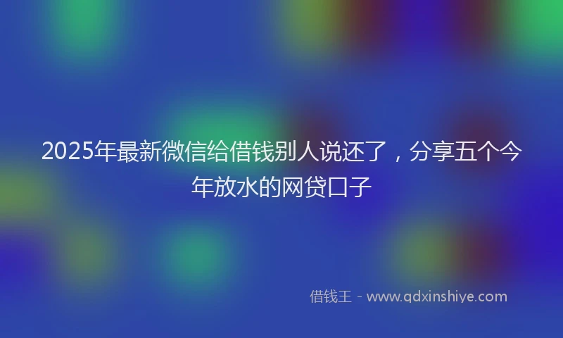 2025年最新微信给借钱别人说还了，分享五个今年放水的网贷口子