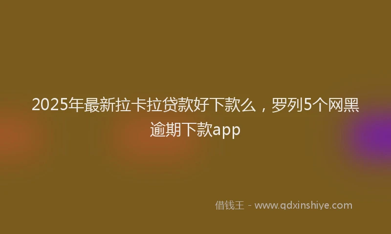 2025年最新拉卡拉贷款好下款么，罗列5个网黑逾期下款app