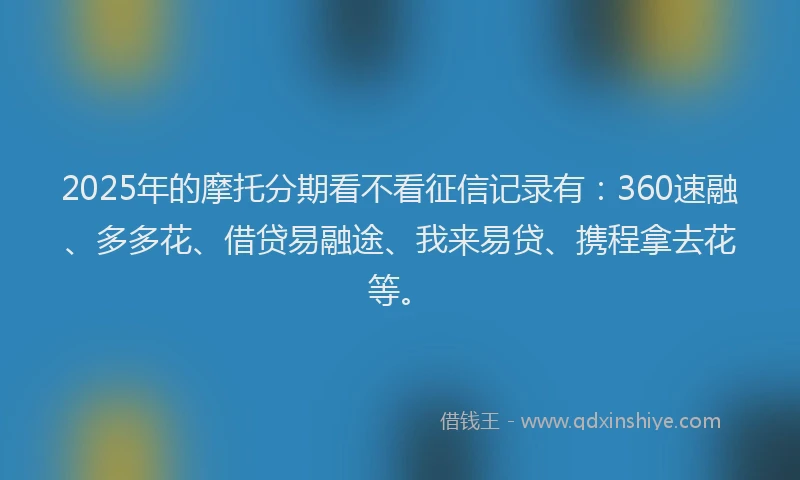 2025年的摩托分期看不看征信记录有：360速融、多多花、借贷易融途、我来易贷、携程拿去花等。