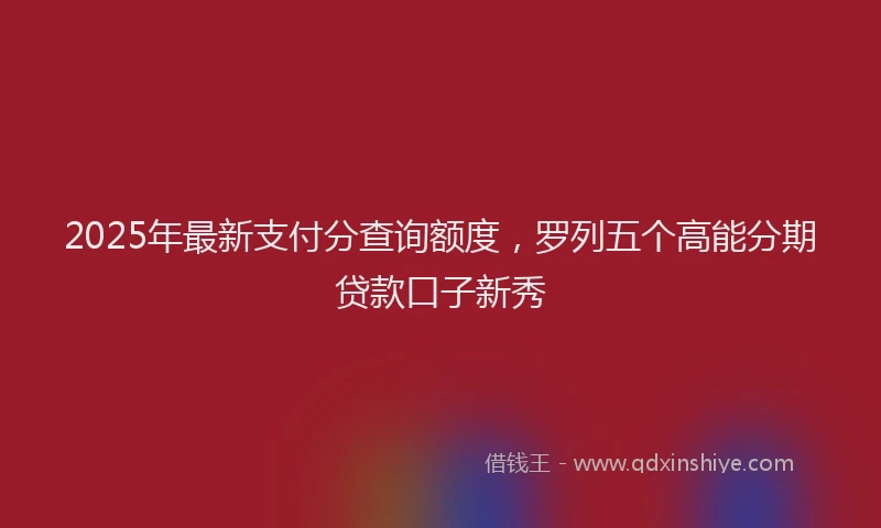 2025年最新支付分查询额度，罗列五个高能分期贷款口子新秀