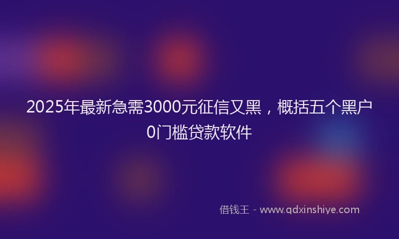 2025年最新急需3000元征信又黑，概括五个黑户0门槛贷款软件