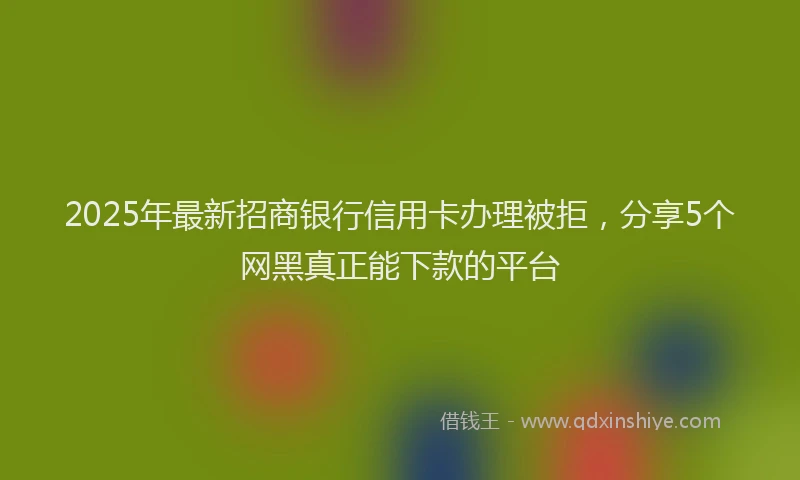 2025年最新招商银行信用卡办理被拒，分享5个网黑真正能下款的平台