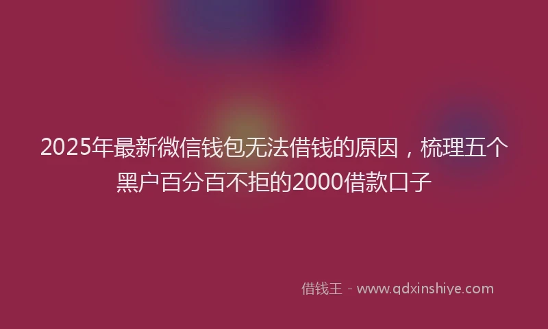 2025年最新微信钱包无法借钱的原因，梳理五个黑户百分百不拒的2000借款口子