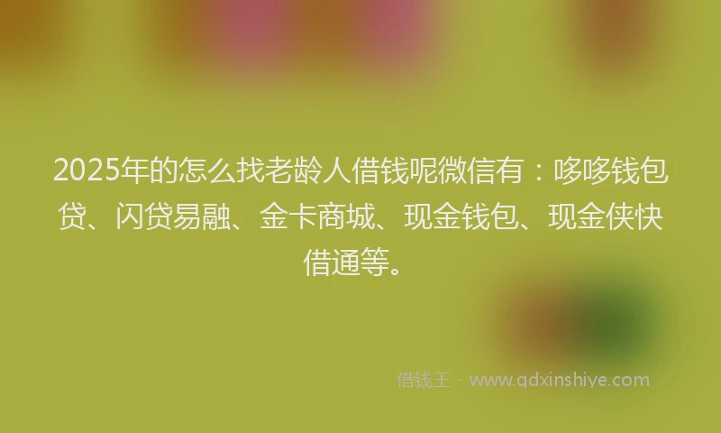 2025年的怎么找老龄人借钱呢微信有：哆哆钱包贷、闪贷易融、金卡商城、现金钱包、现金侠快借通等。
