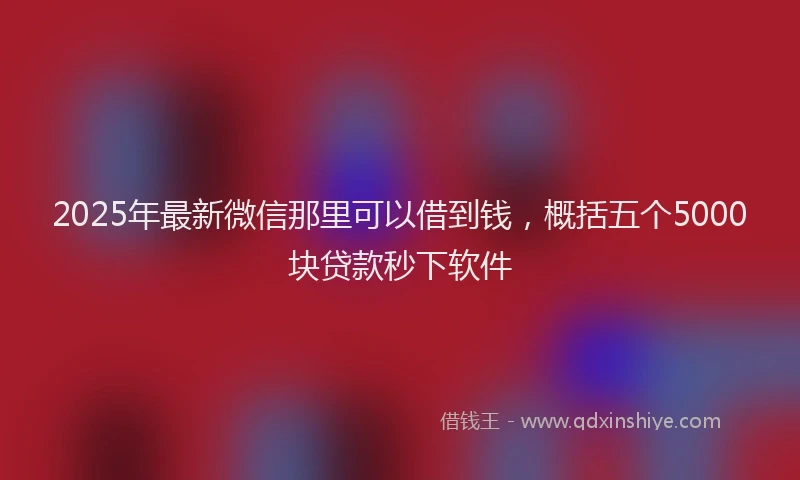 2025年最新微信那里可以借到钱，概括五个5000块贷款秒下软件