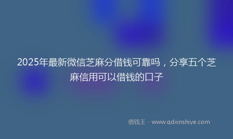 2025年最新微信芝麻分借钱可靠吗，分享五个芝麻信用可以借钱的口子