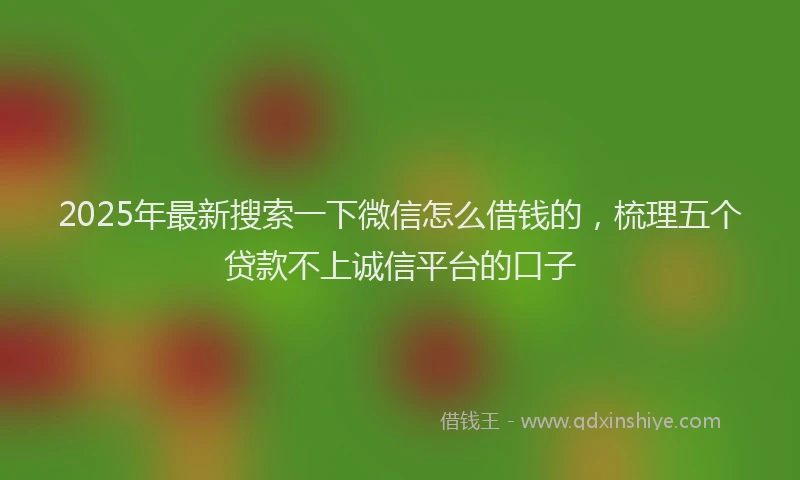 2025年最新搜索一下微信怎么借钱的，梳理五个贷款不上诚信平台的口子