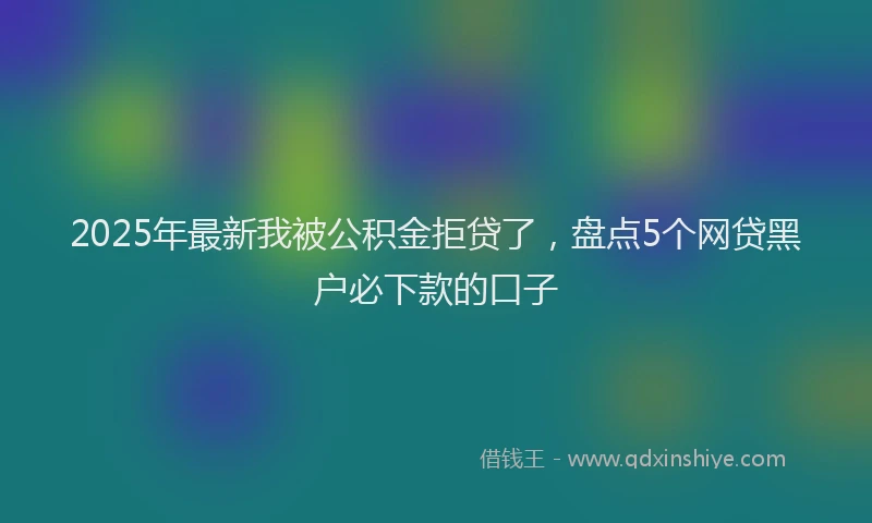 2025年最新我被公积金拒贷了，盘点5个网贷黑户必下款的口子