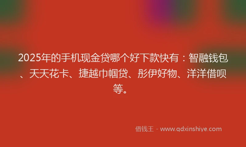 2025年的手机现金贷哪个好下款快有：智融钱包、天天花卡、捷越巾帼贷、彤伊好物、洋洋借呗等。