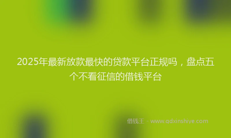 2025年最新放款最快的贷款平台正规吗，盘点五个不看征信的借钱平台