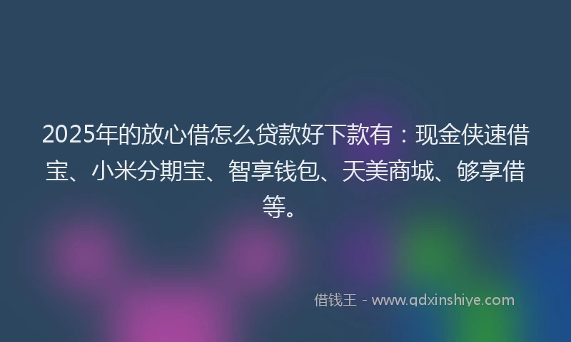 2025年的放心借怎么贷款好下款有：现金侠速借宝、小米分期宝、智享钱包、天美商城、够享借等。