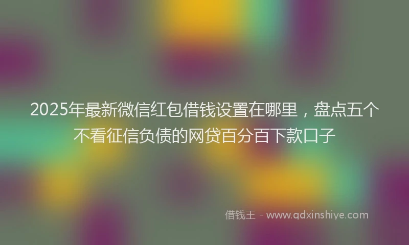 2025年最新微信红包借钱设置在哪里，盘点五个不看征信负债的网贷百分百下款口子