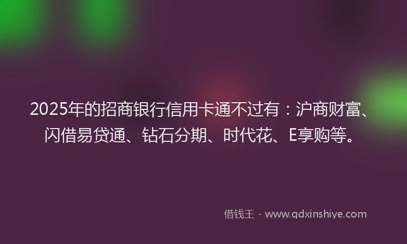 2025年的招商银行信用卡通不过有：沪商财富、闪借易贷通、钻石分期、时代花、E享购等。