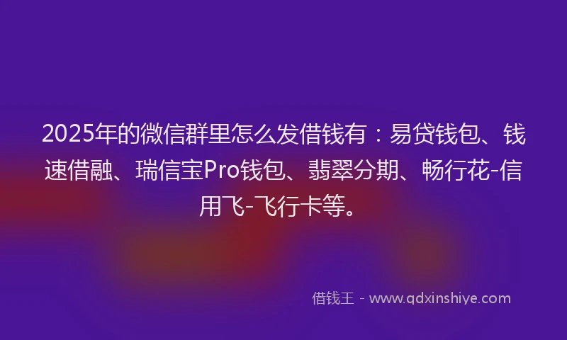 2025年的微信群里怎么发借钱有:易贷钱包、钱速借融、瑞信宝Pro钱包、翡翠分期、畅行花-信用飞-飞行卡等。