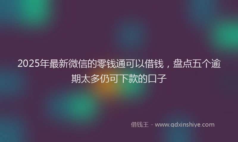 2025年最新微信的零钱通可以借钱，盘点五个逾期太多仍可下款的口子