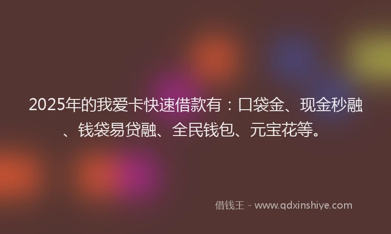 2025年的我爱卡快速借款有：口袋金、现金秒融、钱袋易贷融、全民钱包、元宝花等。