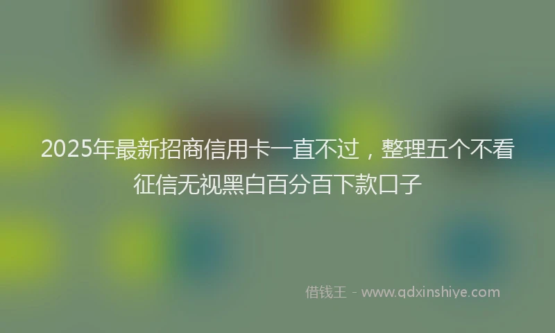2025年最新招商信用卡一直不过，整理五个不看征信无视黑白百分百下款口子
