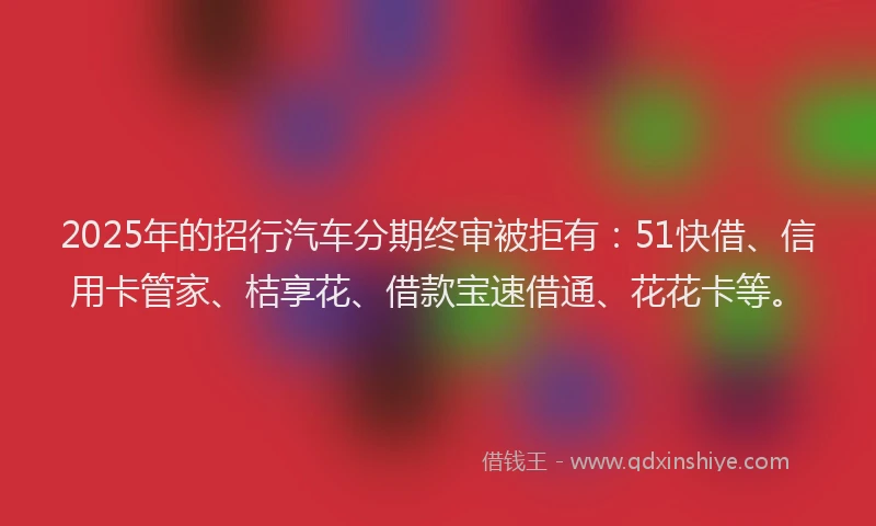 2025年的招行汽车分期终审被拒有：51快借、信用卡管家、桔享花、借款宝速借通、花花卡等。
