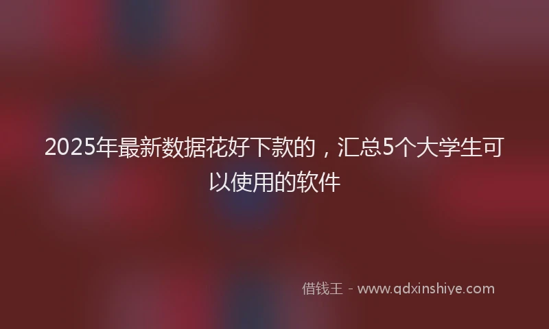 2025年最新数据花好下款的，汇总5个大学生可以使用的软件